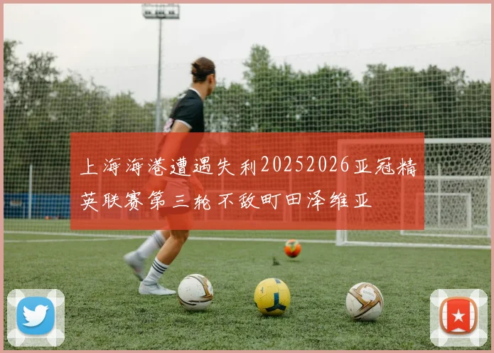 上海海港遭遇失利20252026亚冠精英联赛第三轮不敌町田泽维亚