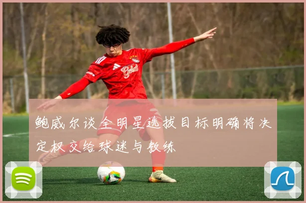 鲍威尔谈全明星选拔目标明确将决定权交给球迷与教练