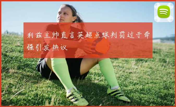 利兹主帅直言英超点球判罚过于牵强引发热议
