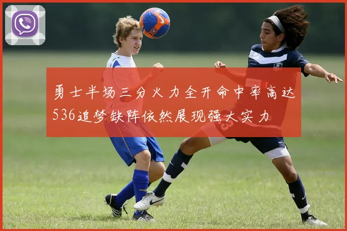 勇士半场三分火力全开命中率高达536追梦缺阵依然展现强大实力