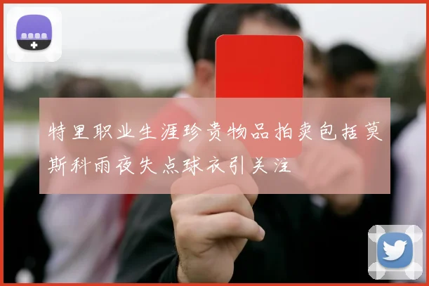 特里职业生涯珍贵物品拍卖包括莫斯科雨夜失点球衣引关注
