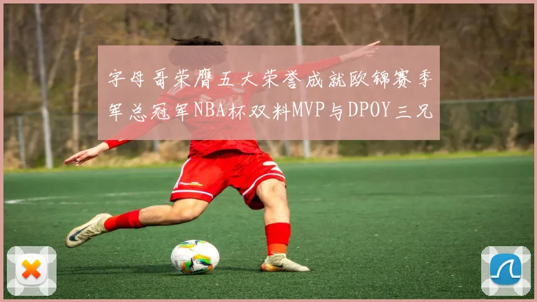 字母哥荣膺五大荣誉成就欧锦赛季军总冠军NBA杯双料MVP与DPOY三兄弟同队共创辉煌