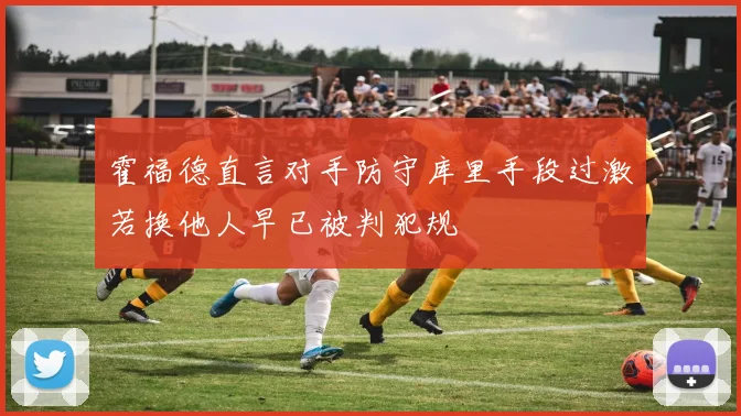 霍福德直言对手防守库里手段过激若换他人早已被判犯规