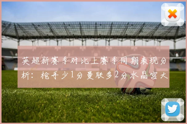 英超新赛季对比上赛季同期表现分析：枪手少1分曼联多2分水晶宫大幅提升9分