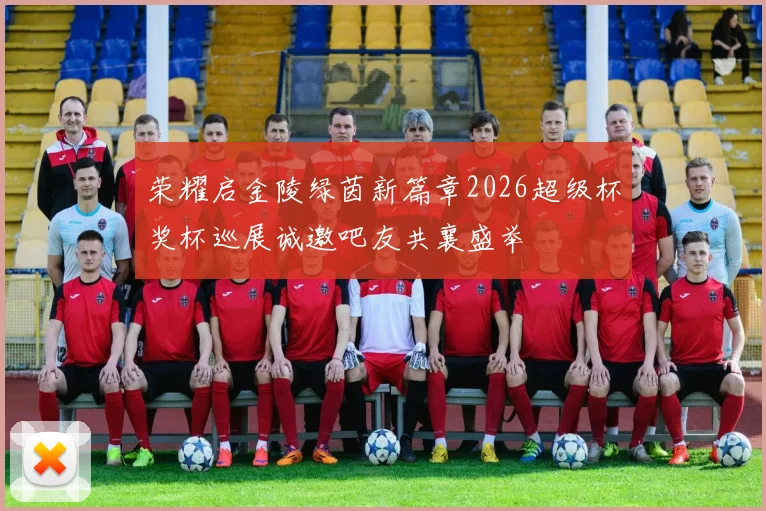 荣耀启金陵绿茵新篇章2026超级杯奖杯巡展诚邀吧友共襄盛举