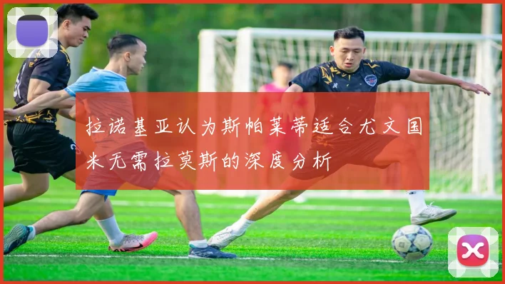 拉诺基亚认为斯帕莱蒂适合尤文国米无需拉莫斯的深度分析
