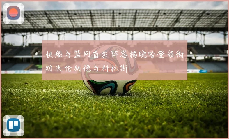 快船与篮网首发阵容揭晓哈登领衔对决伦纳德与科林斯