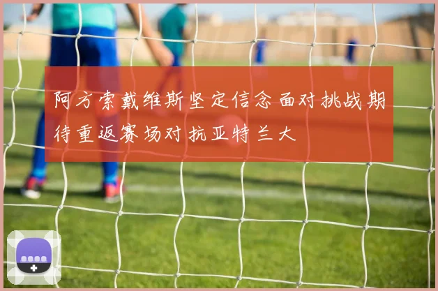 阿方索戴维斯坚定信念面对挑战期待重返赛场对抗亚特兰大