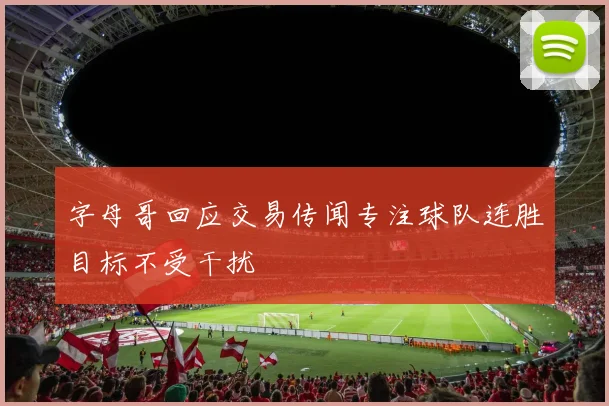 字母哥回应交易传闻专注球队连胜目标不受干扰