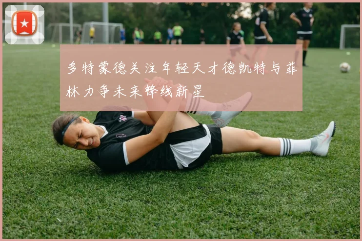 多特蒙德关注年轻天才德凯特与菲林力争未来锋线新星