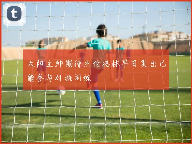 太阳主帅期待杰伦格林早日复出已能参与对抗训练