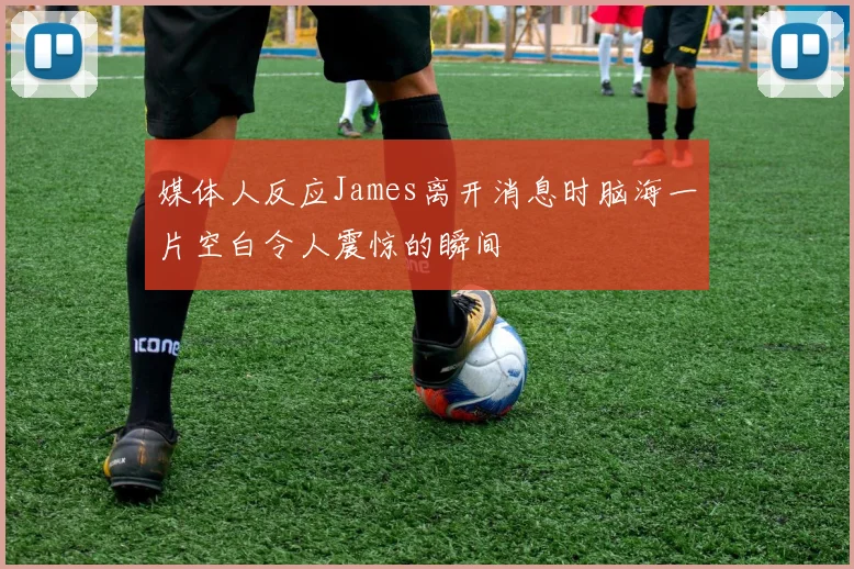 媒体人反应James离开消息时脑海一片空白令人震惊的瞬间