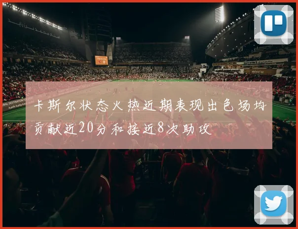 卡斯尔状态火热近期表现出色场均贡献近20分和接近8次助攻