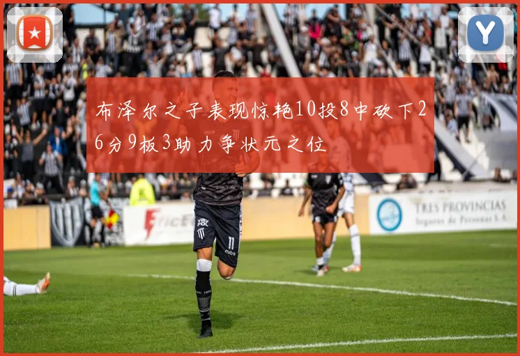 布泽尔之子表现惊艳10投8中砍下26分9板3助力争状元之位