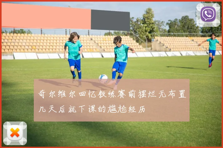 奇尔维尔回忆教练赛前摆烂无布置几天后就下课的尴尬经历