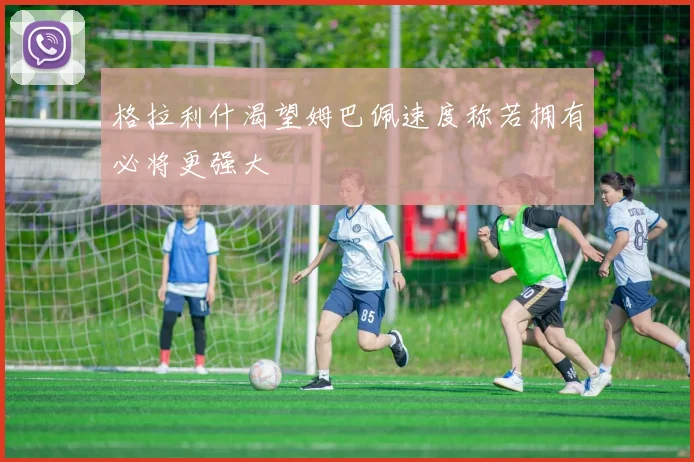 格拉利什渴望姆巴佩速度称若拥有必将更强大
