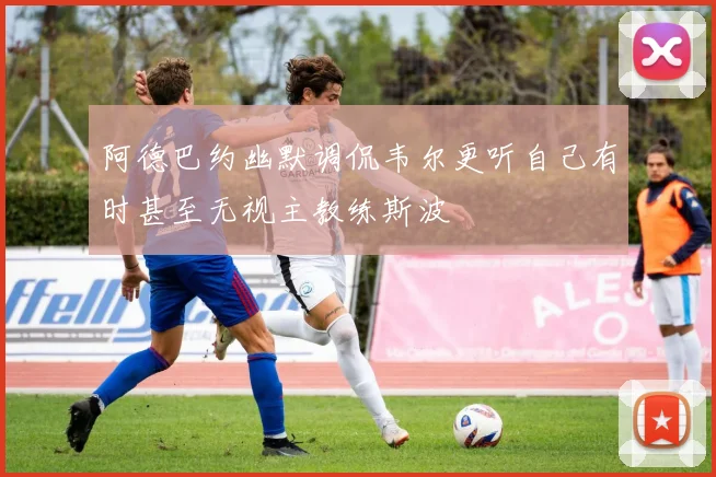 阿德巴约幽默调侃韦尔更听自己有时甚至无视主教练斯波