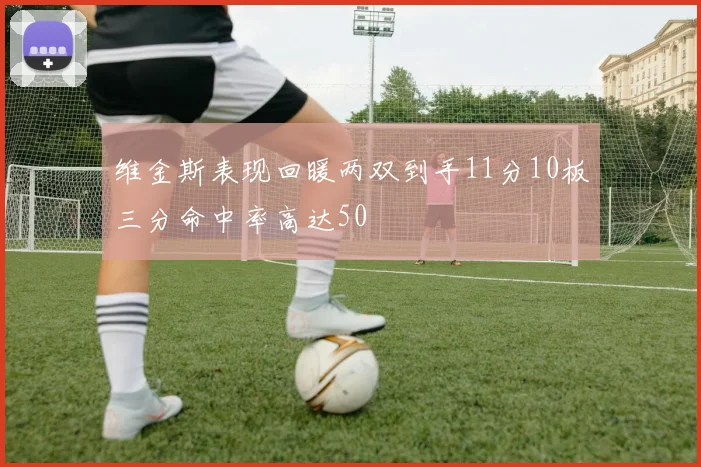 维金斯表现回暖两双到手11分10板三分命中率高达50