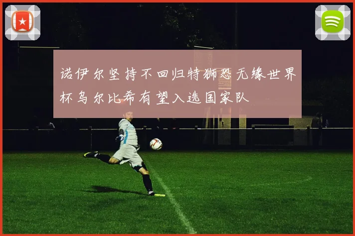 诺伊尔坚持不回归特狮恐无缘世界杯乌尔比希有望入选国家队