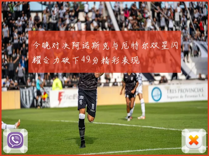 今晚对决阿诺斯克与厄特尔双星闪耀合力砍下49分精彩表现