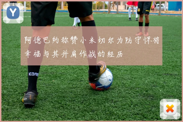 阿德巴约称赞小米切尔为防守悍将幸福与其并肩作战的经历