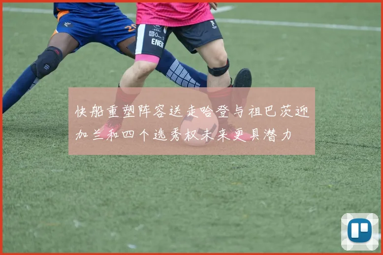 快船重塑阵容送走哈登与祖巴茨迎加兰和四个选秀权未来更具潜力