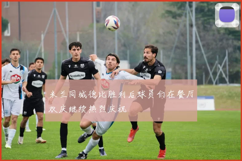 米兰同城德比胜利后球员们在餐厅欢庆继续热烈庆祝