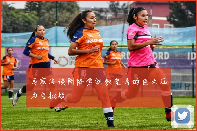 马塞洛谈阿隆索执教皇马的巨大压力与挑战